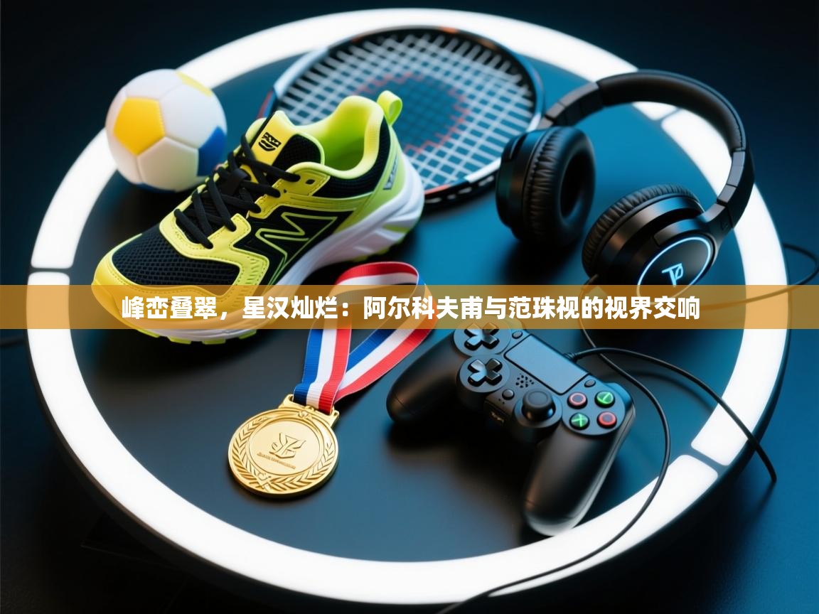 峰峦叠翠，星汉灿烂：阿尔科夫甫与范珠视的视界交响  第2张