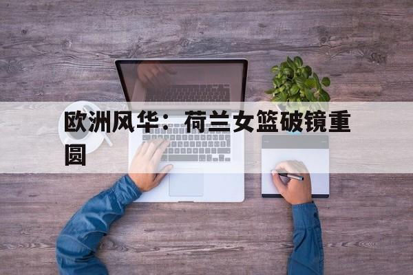 爱游戏网页版登录入口-欧洲风华：荷兰女篮破镜重圆的简单介绍