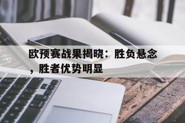 爱游戏官方登录入口-欧预赛战果揭晓：胜负悬念，胜者优势明显的简单介绍